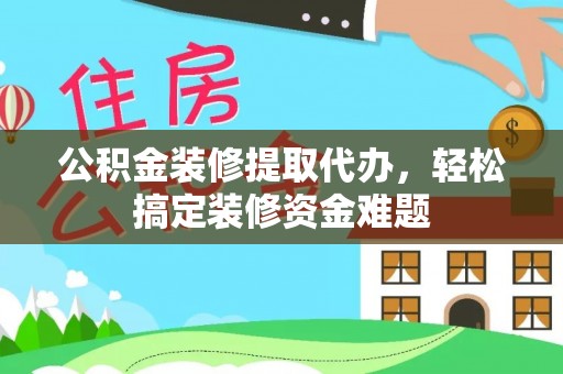 市北公积金装修提取代办，轻松搞定装修资金难题