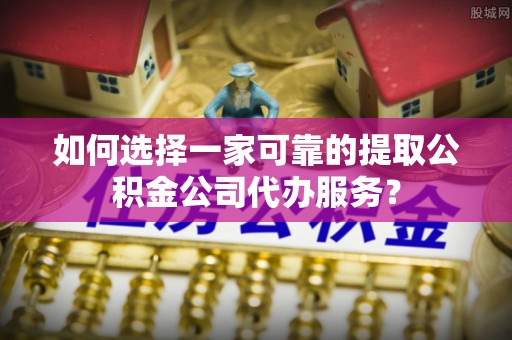 市北如何选择一家可靠的提取公积金公司代办服务？