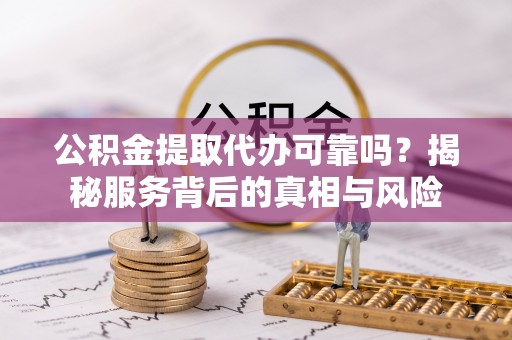 市北公积金提取代办可靠吗？揭秘服务背后的真相与风险