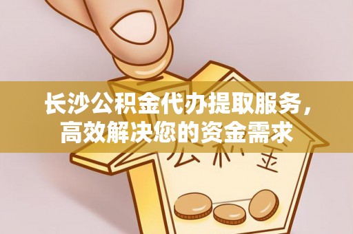市北长沙公积金代办提取服务，高效解决您的资金需求