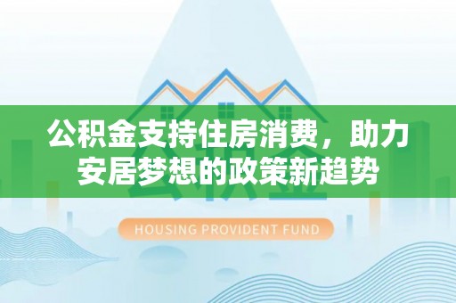 市北公积金支持住房消费，助力安居梦想的政策新趋势