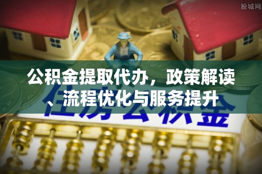 市北公积金提取代办，政策解读、流程优化与服务提升