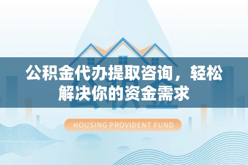 市北公积金代办提取咨询，轻松解决你的资金需求