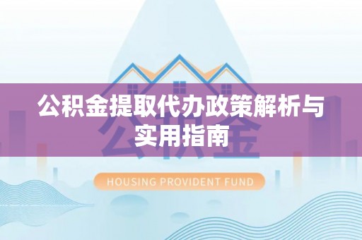市北公积金提取代办政策解析与实用指南