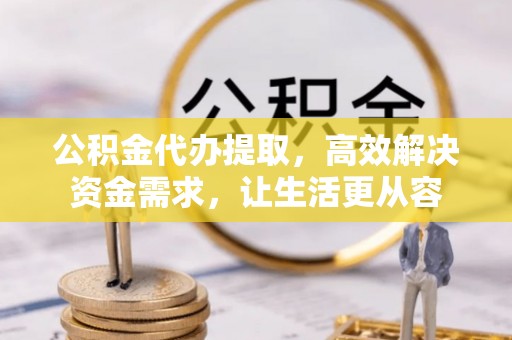 市北公积金代办提取，高效解决资金需求，让生活更从容