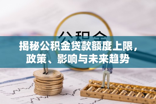 市北揭秘公积金贷款额度上限，政策、影响与未来趋势