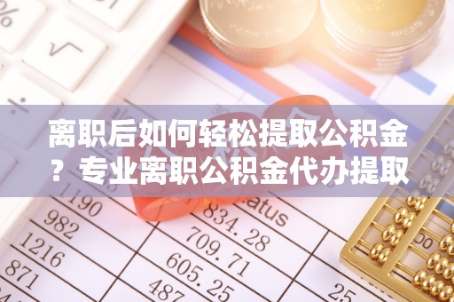 市北离职后如何轻松提取公积金？专业离职公积金代办提取服务指南