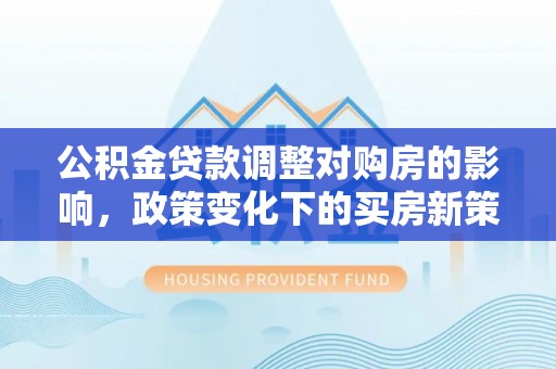 市北公积金贷款调整对购房的影响，政策变化下的买房新策略