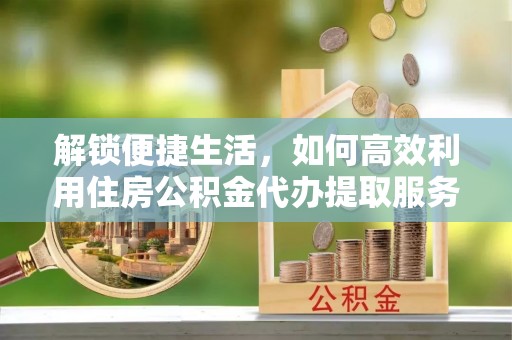 市北解锁便捷生活，如何高效利用住房公积金代办提取服务