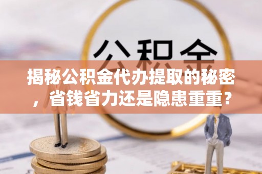市北揭秘公积金代办提取的秘密，省钱省力还是隐患重重？