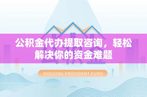 市北公积金代办提取咨询，轻松解决你的资金难题