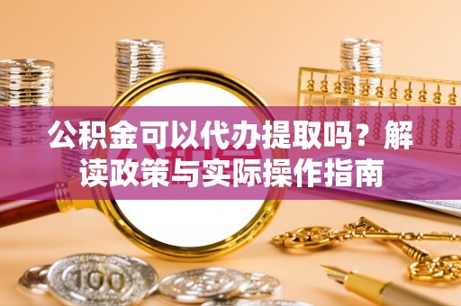 市北公积金可以代办提取吗？解读政策与实际操作指南