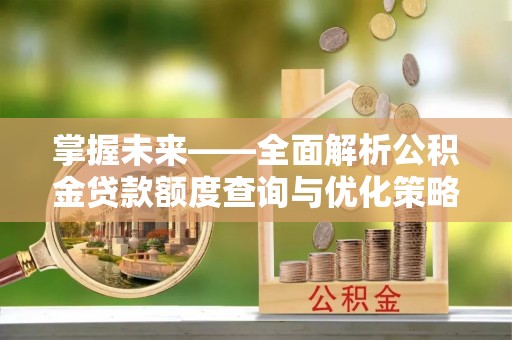 市北掌握未来——全面解析公积金贷款额度查询与优化策略