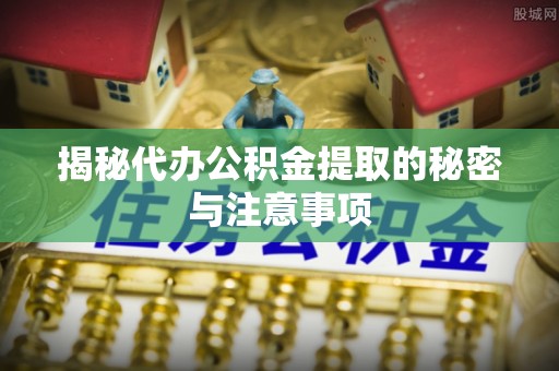 市北揭秘代办公积金提取的秘密与注意事项