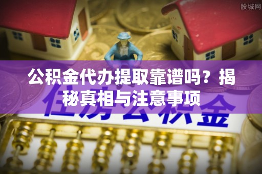 市北公积金代办提取靠谱吗？揭秘真相与注意事项