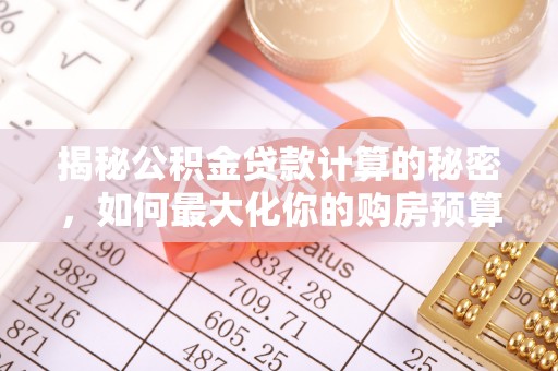 市北揭秘公积金贷款计算的秘密，如何最大化你的购房预算