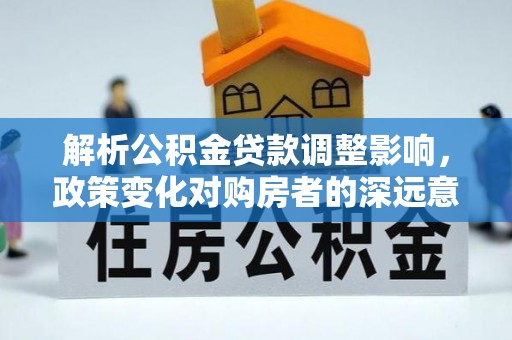 市北解析公积金贷款调整影响，政策变化对购房者的深远意义