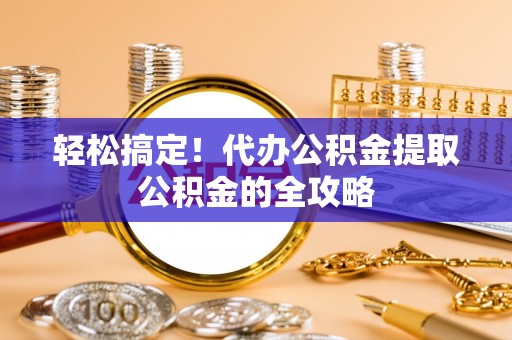 市北轻松搞定！代办公积金提取公积金的全攻略