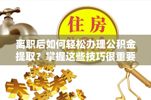 市北离职后如何轻松办理公积金提取？掌握这些技巧很重要！