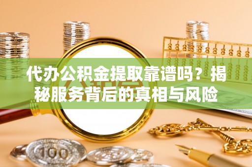 市北代办公积金提取靠谱吗？揭秘服务背后的真相与风险