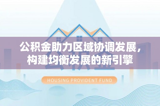 市北公积金助力区域协调发展，构建均衡发展的新引擎