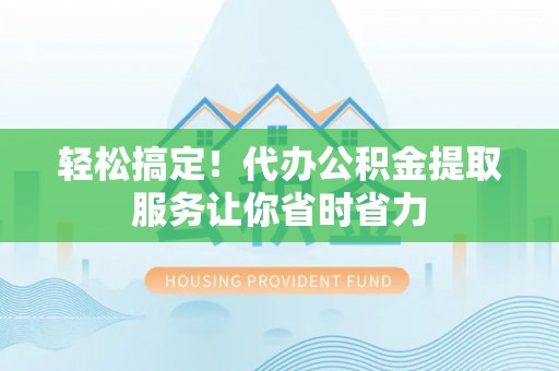 市北轻松搞定！代办公积金提取服务让你省时省力