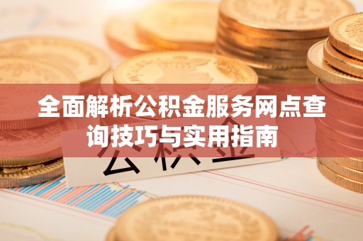 市北全面解析公积金服务网点查询技巧与实用指南