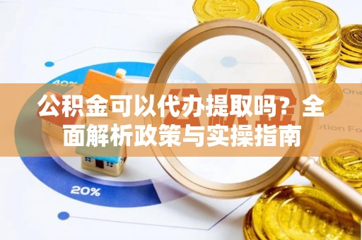 市北公积金可以代办提取吗？全面解析政策与实操指南