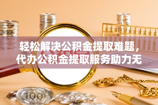 市北轻松解决公积金提取难题，代办公积金提取服务助力无忧生活