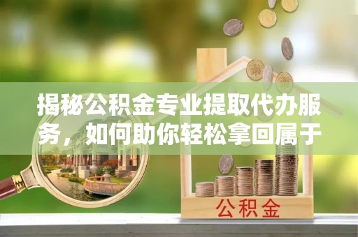 市北揭秘公积金专业提取代办服务，如何助你轻松拿回属于你的资金