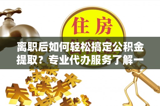 市北离职后如何轻松搞定公积金提取？专业代办服务了解一下