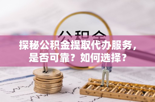 市北探秘公积金提取代办服务，是否可靠？如何选择？