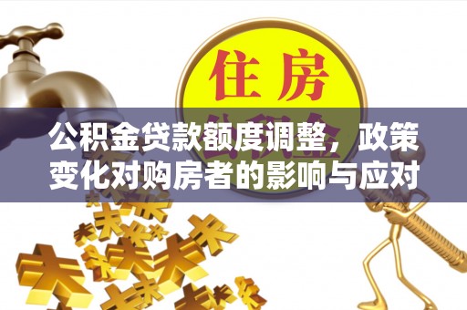 市北公积金贷款额度调整，政策变化对购房者的影响与应对策略