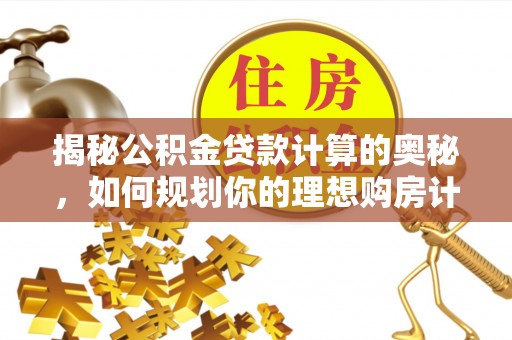 市北揭秘公积金贷款计算的奥秘，如何规划你的理想购房计划