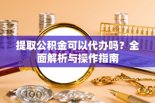 市北提取公积金可以代办吗？全面解析与操作指南