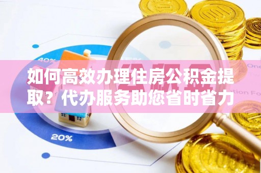 市北如何高效办理住房公积金提取？代办服务助您省时省力