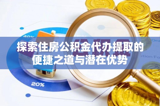 市北探索住房公积金代办提取的便捷之道与潜在优势