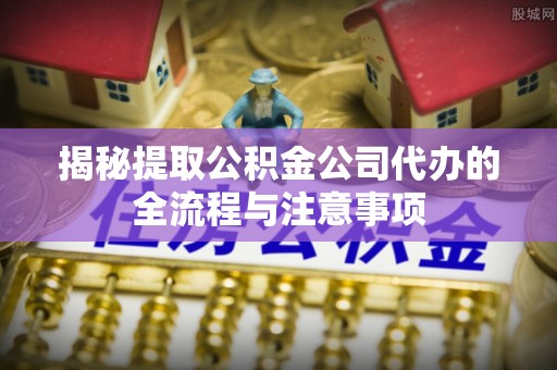 市北揭秘提取公积金公司代办的全流程与注意事项