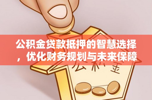 市北公积金贷款抵押的智慧选择，优化财务规划与未来保障