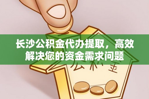 市北长沙公积金代办提取，高效解决您的资金需求问题
