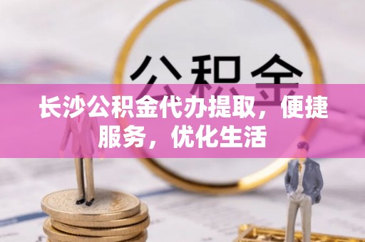 市北长沙公积金代办提取，便捷服务，优化生活