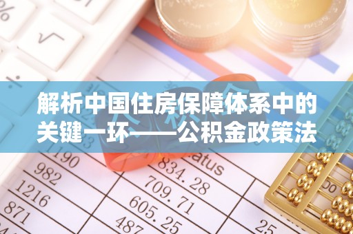 市北解析中国住房保障体系中的关键一环——公积金政策法规的演变与影响