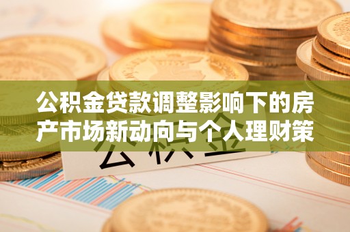 市北公积金贷款调整影响下的房产市场新动向与个人理财策略