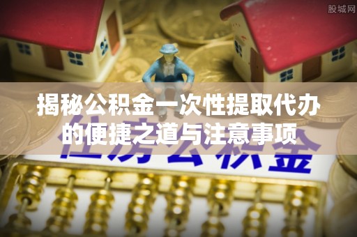 市北揭秘公积金一次性提取代办的便捷之道与注意事项