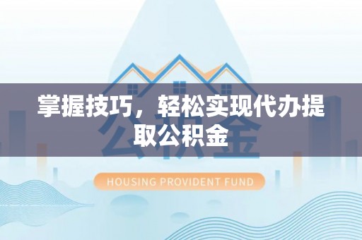 市北掌握技巧，轻松实现代办提取公积金