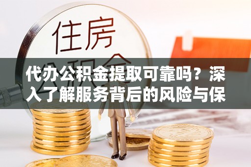 市北代办公积金提取可靠吗？深入了解服务背后的风险与保障