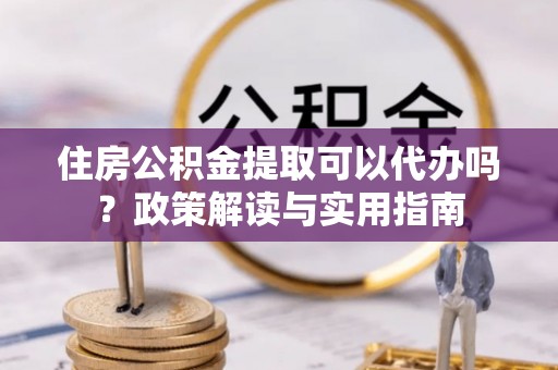 市北住房公积金提取可以代办吗？政策解读与实用指南