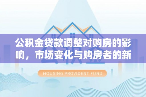 市北公积金贷款调整对购房的影响，市场变化与购房者的新选择