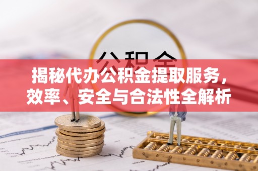 市北揭秘代办公积金提取服务，效率、安全与合法性全解析