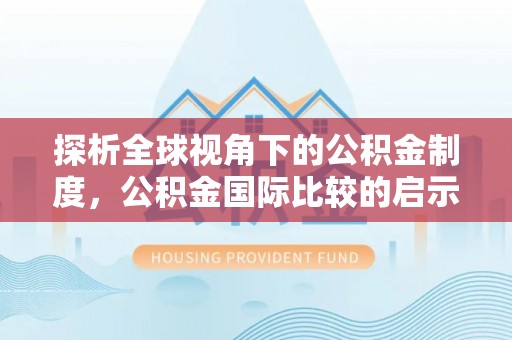 市北探析全球视角下的公积金制度，公积金国际比较的启示与借鉴